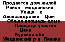 Продаётся дом жилой › Район ­ медвенский › Улица ­ х Александровка › Дом ­ 7 › Общая площадь дома ­ 65 › Площадь участка ­ 25 › Цена ­ 650 000 - Курская обл., Медвенский р-н, Паники с. Недвижимость » Дома, коттеджи, дачи продажа   . Курская обл.